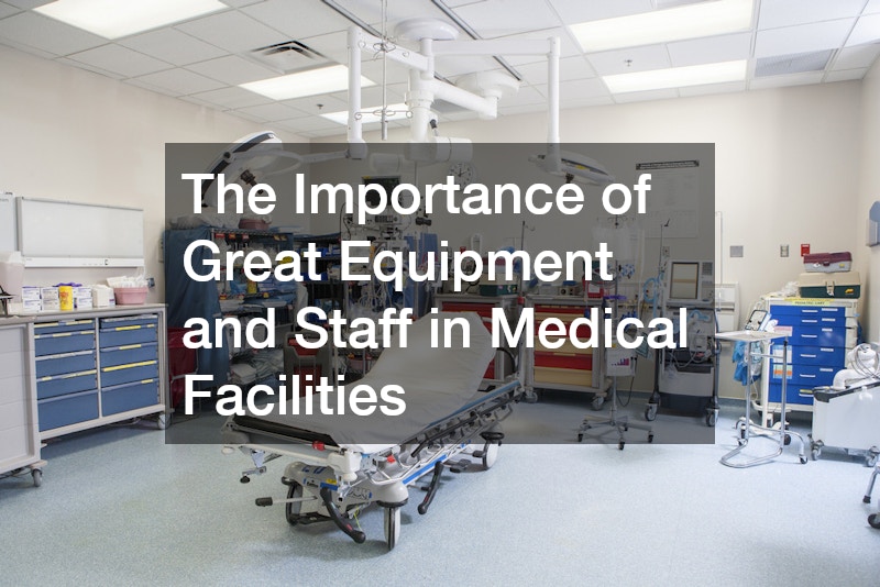 The Importance of Great Equipment and Staff in Medical Facilities